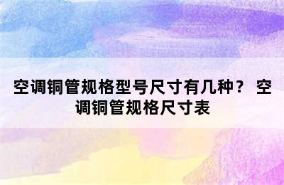 空调铜管规格型号尺寸有几种？ 空调铜管规格尺寸表